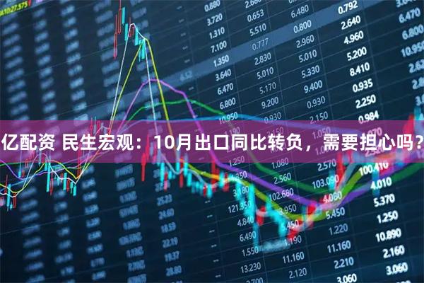 亿配资 民生宏观：10月出口同比转负，需要担心吗？