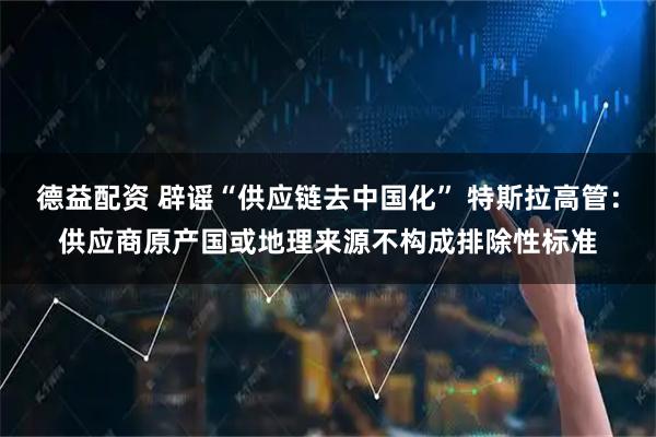 德益配资 辟谣“供应链去中国化” 特斯拉高管：供应商原产国或地理来源不构成排除性标准