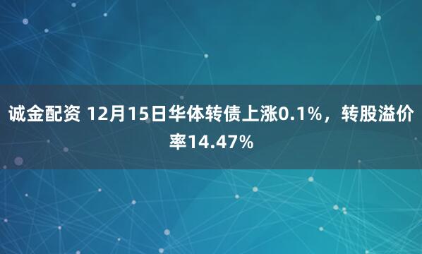 诚金配资 12月15日华体转债上涨0.1%,转股溢价率14.47%