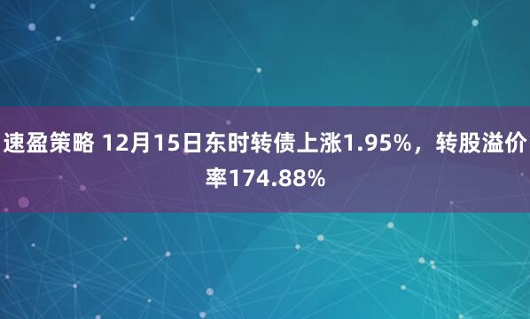 速盈策略 12月15日东时转债上涨1.95%,转股溢价率174.88%
