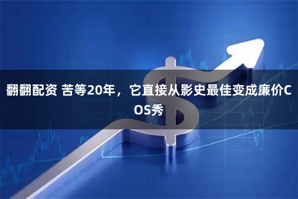 翻翻配资 苦等20年，它直接从影史最佳变成廉价COS秀