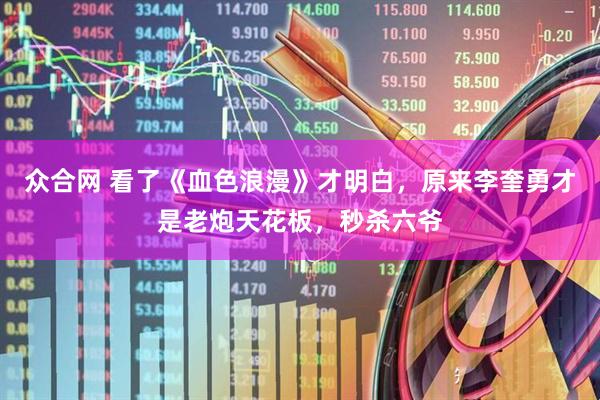 众合网 看了《血色浪漫》才明白，原来李奎勇才是老炮天花板，秒杀六爷