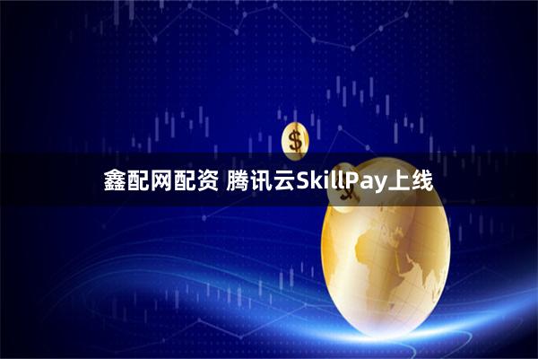 鑫配网配资 腾讯云SkillPay上线